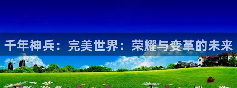 杏鑫注册：千年神兵：完美世界：荣耀与变革的未来