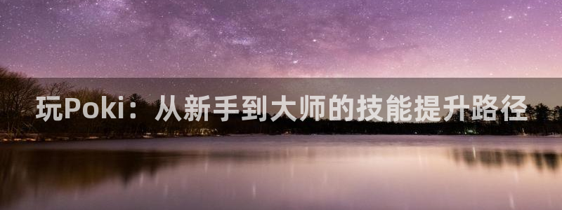 杏鑫注册平台怎么样啊：玩Poki：从新手到大师的技能提升路径