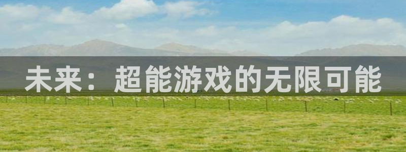 杏鑫注册平台官方网站入口：未来：超能游戏的无限可能